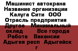 Машинист автокрана › Название организации ­ Калуга-Сити, ООО › Отрасль предприятия ­ Другое › Минимальный оклад ­ 1 - Все города Работа » Вакансии   . Адыгея респ.,Адыгейск г.